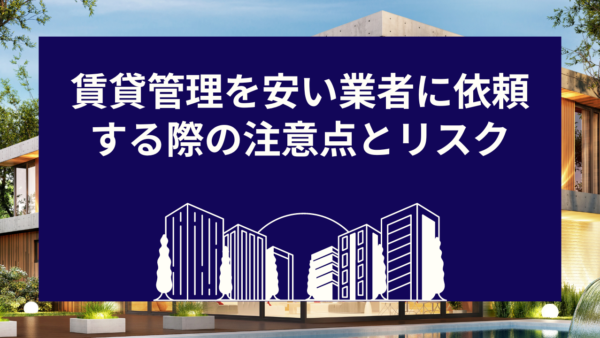 賃貸管理を安い業者に依頼する際の注意点とリスク