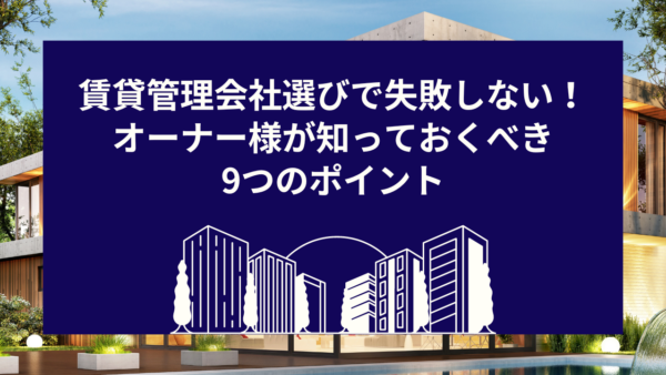 賃貸管理会社選びで失敗しない！オーナー様が知っておくべき9つのポイント