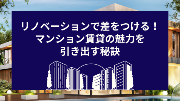 リノベーションで差をつける！マンション賃貸の魅力を引き出す秘訣